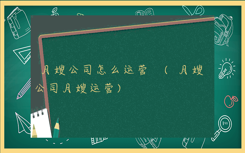 月嫂公司怎么运营 (月嫂公司月嫂运营)